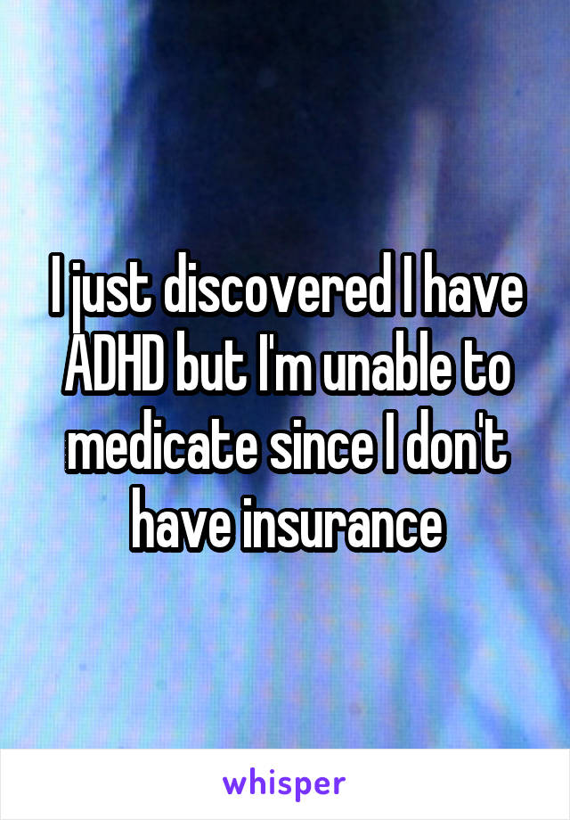 I just discovered I have ADHD but I'm unable to medicate since I don't have insurance