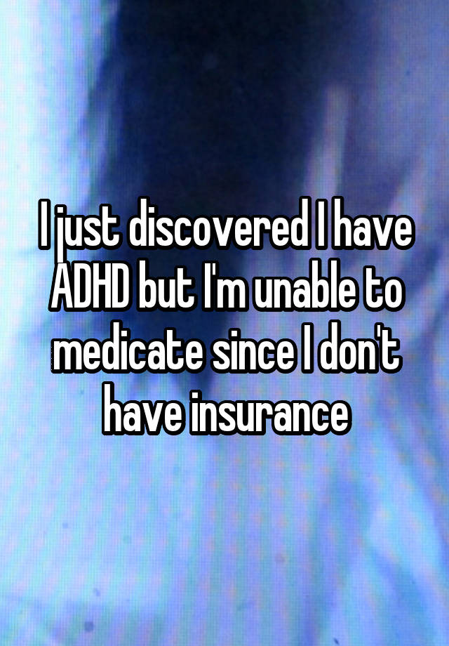 I just discovered I have ADHD but I'm unable to medicate since I don't have insurance