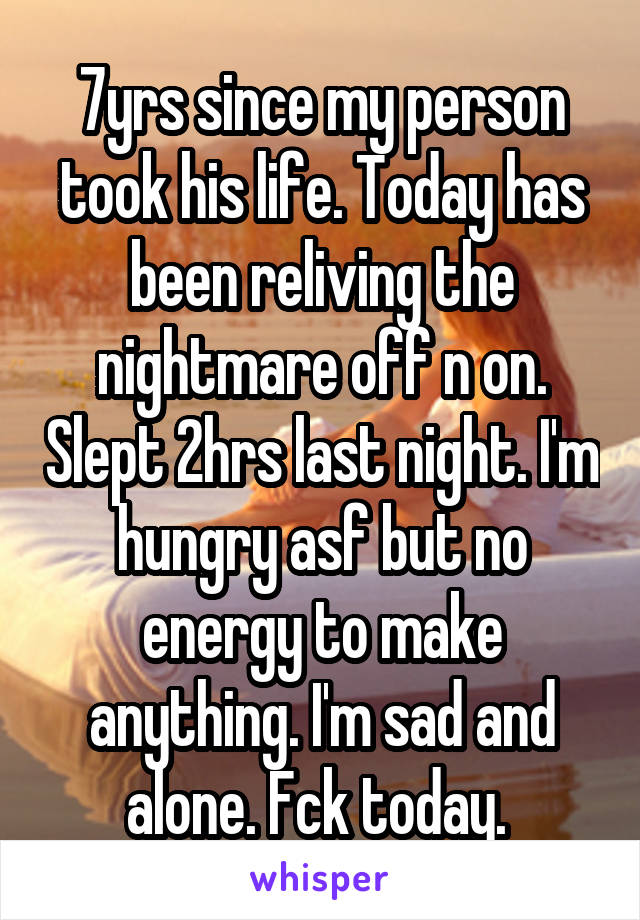 7yrs since my person took his life. Today has been reliving the nightmare off n on. Slept 2hrs last night. I'm hungry asf but no energy to make anything. I'm sad and alone. Fck today. 