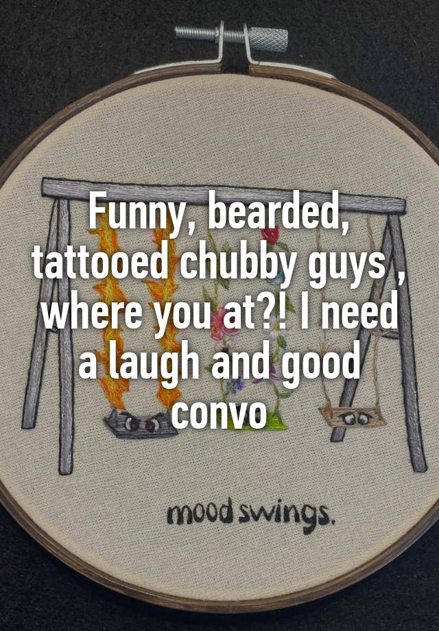 Funny, bearded, tattooed chubby guys , where you at?! I need a laugh and good convo