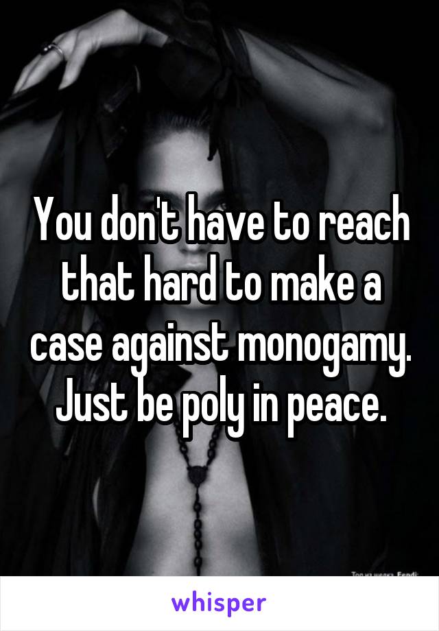 You don't have to reach that hard to make a case against monogamy. Just be poly in peace.