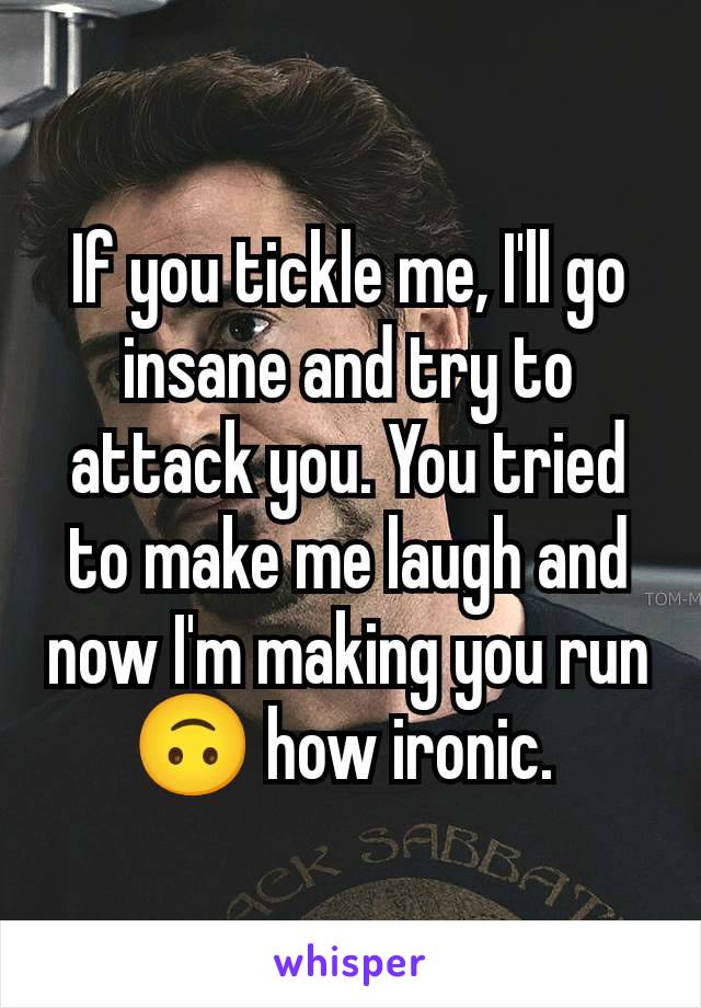 If you tickle me, I'll go insane and try to attack you. You tried to make me laugh and now I'm making you run 🙃 how ironic. 