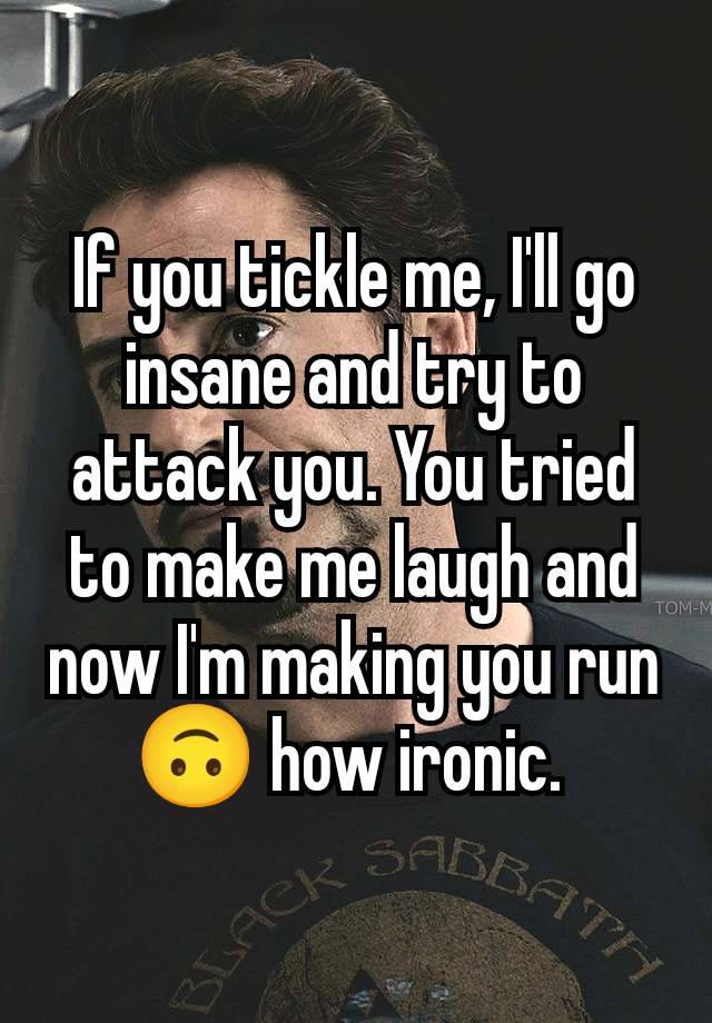 If you tickle me, I'll go insane and try to attack you. You tried to make me laugh and now I'm making you run 🙃 how ironic. 