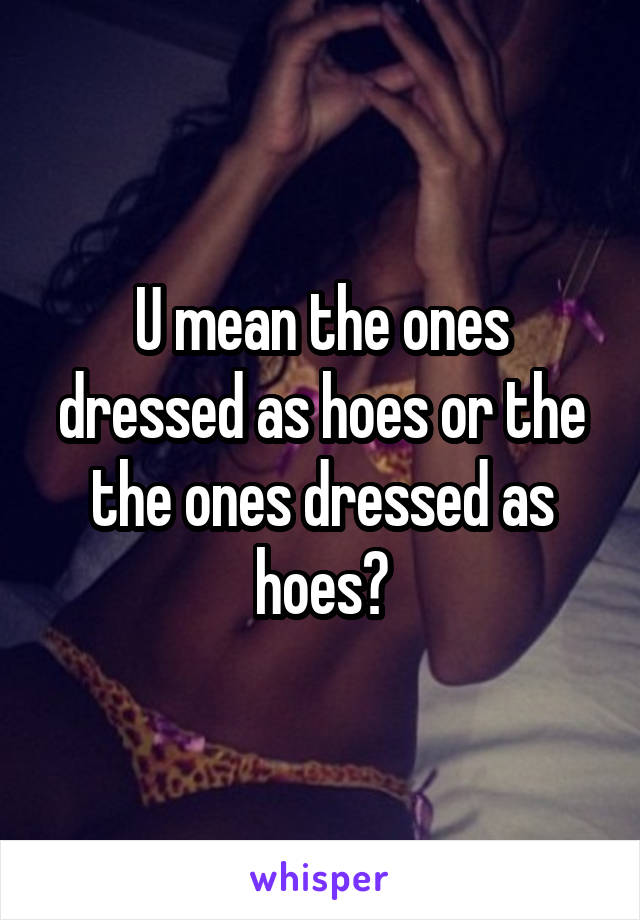 U mean the ones dressed as hoes or the the ones dressed as hoes?