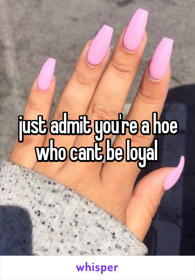 just admit you're a hoe who cant be loyal 