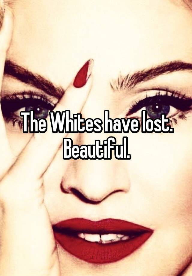 The Whites have lost. Beautiful.