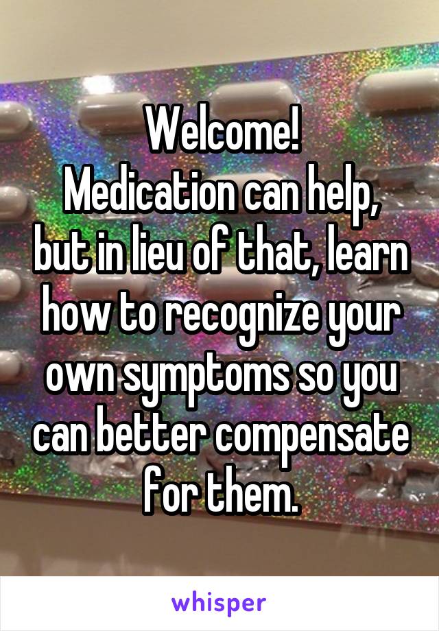 Welcome!
Medication can help, but in lieu of that, learn how to recognize your own symptoms so you can better compensate for them.