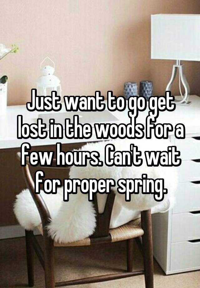 Just want to go get lost in the woods for a few hours. Can't wait for proper spring.