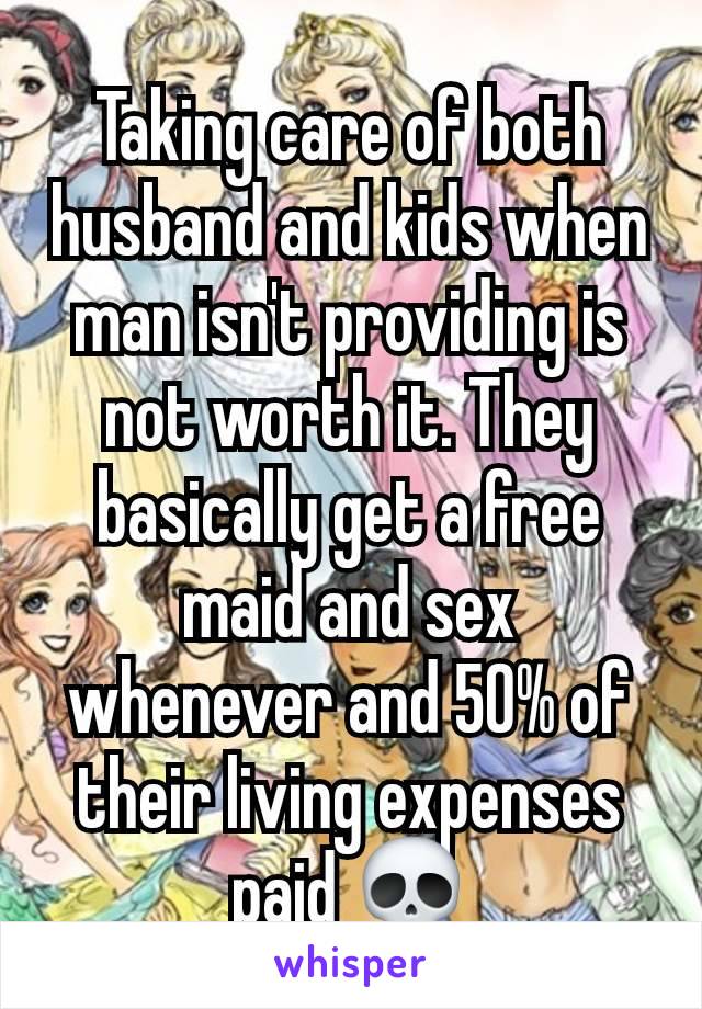 Taking care of both husband and kids when man isn't providing is not worth it. They basically get a free maid and sex whenever and 50% of their living expenses paid 💀