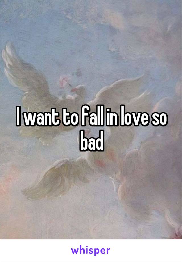 I want to fall in love so bad