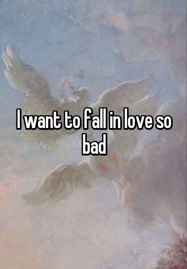 I want to fall in love so bad