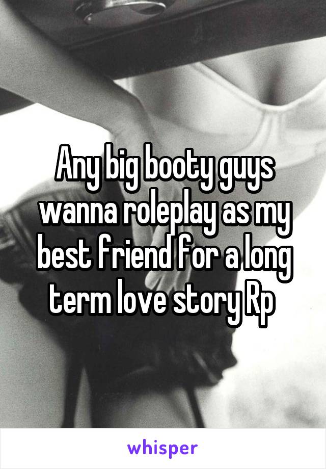 Any big booty guys wanna roleplay as my best friend for a long term love story Rp 