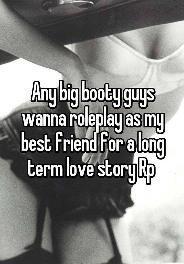 Any big booty guys wanna roleplay as my best friend for a long term love story Rp 