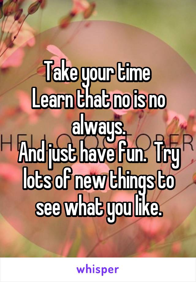 Take your time 
Learn that no is no always.
And just have fun.  Try lots of new things to see what you like.