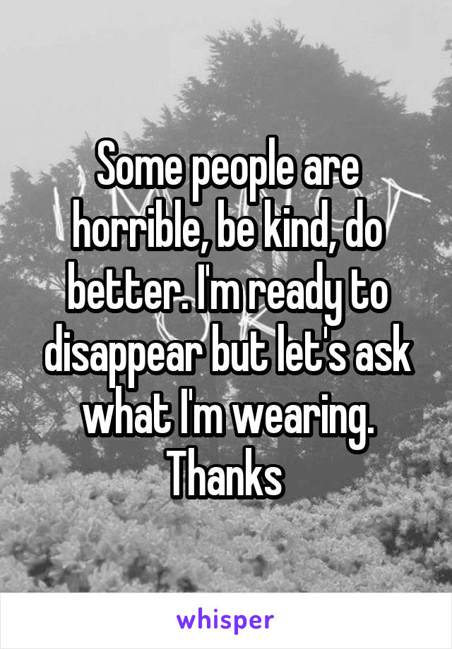 Some people are horrible, be kind, do better. I'm ready to disappear but let's ask what I'm wearing. Thanks 