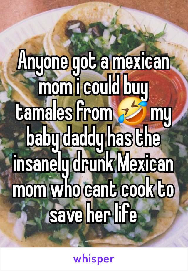 Anyone got a mexican mom i could buy tamales from 🤣 my baby daddy has the insanely drunk Mexican mom who cant cook to save her life