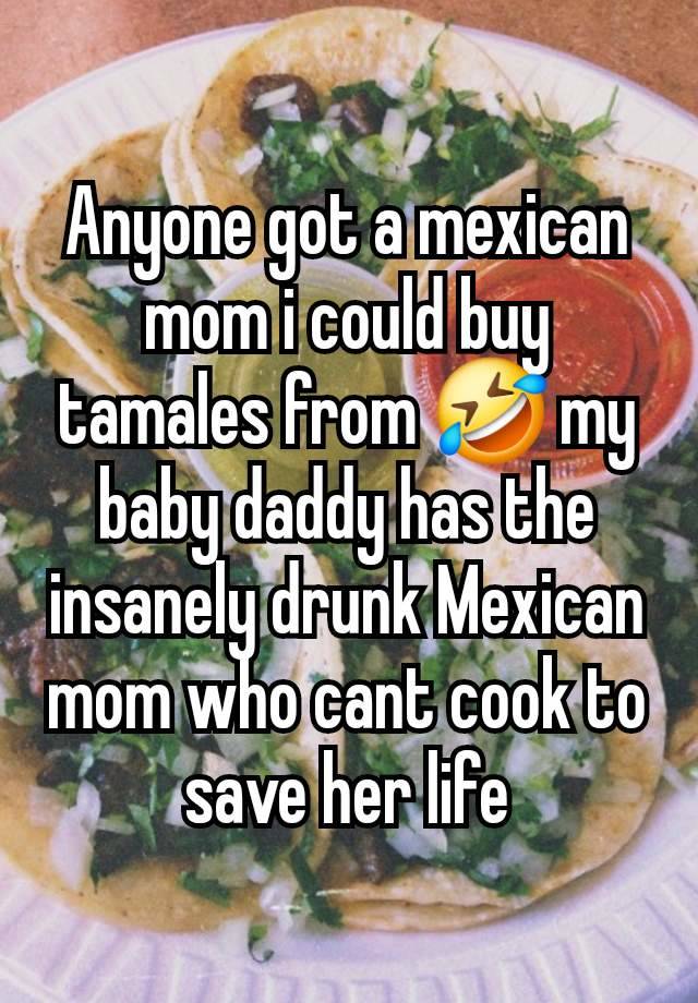 Anyone got a mexican mom i could buy tamales from 🤣 my baby daddy has the insanely drunk Mexican mom who cant cook to save her life