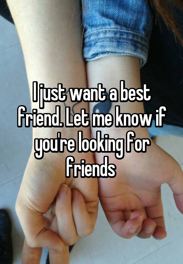 I just want a best friend. Let me know if you're looking for friends 