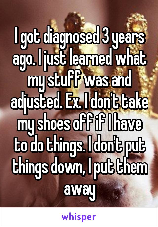 I got diagnosed 3 years ago. I just learned what my stuff was and adjusted. Ex. I don't take my shoes off if I have to do things. I don't put things down, I put them away