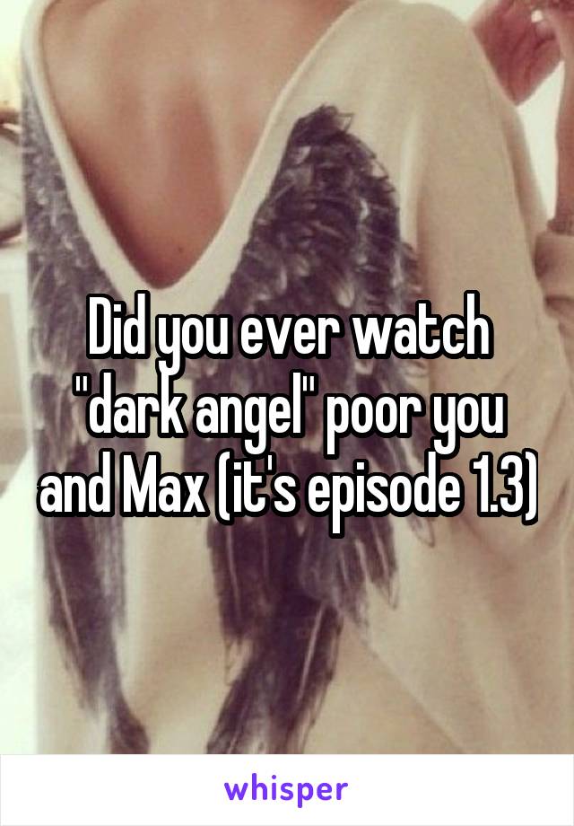 Did you ever watch "dark angel" poor you and Max (it's episode 1.3)