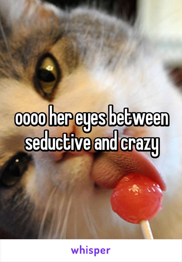 oooo her eyes between seductive and crazy