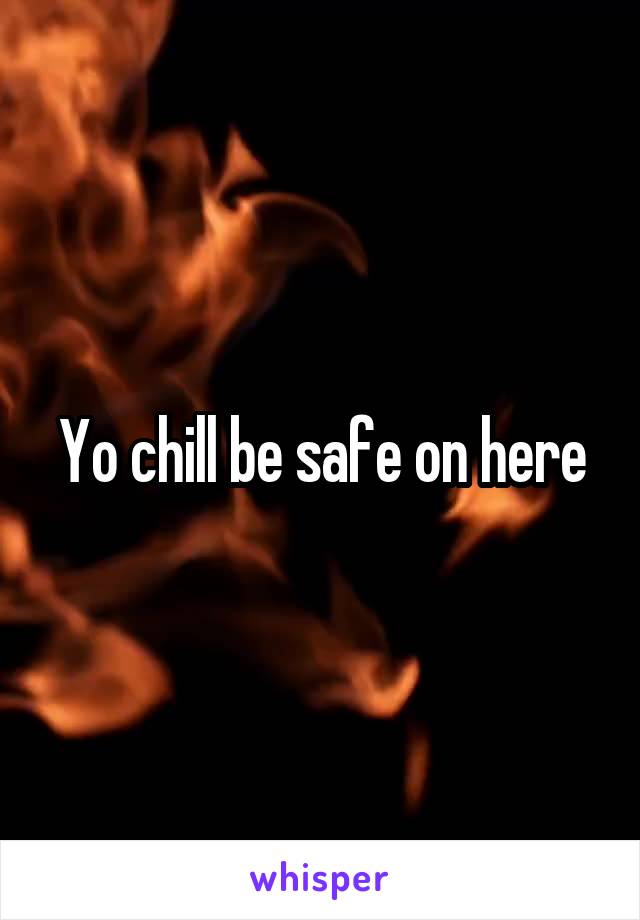 Yo chill be safe on here