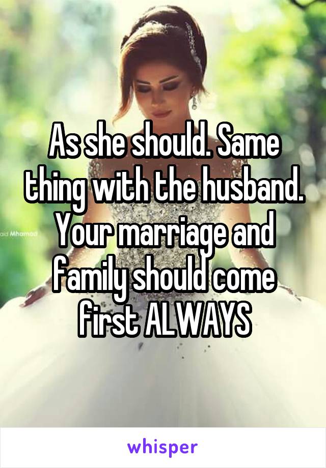 As she should. Same thing with the husband. Your marriage and family should come first ALWAYS