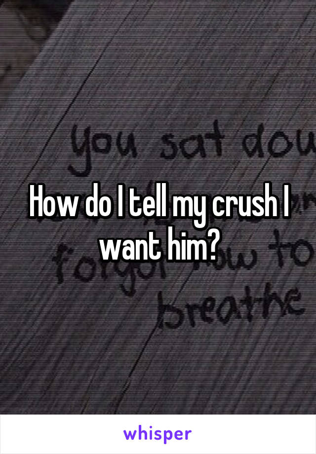 How do I tell my crush I want him?