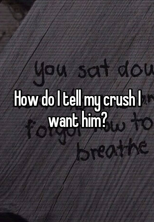 How do I tell my crush I want him?