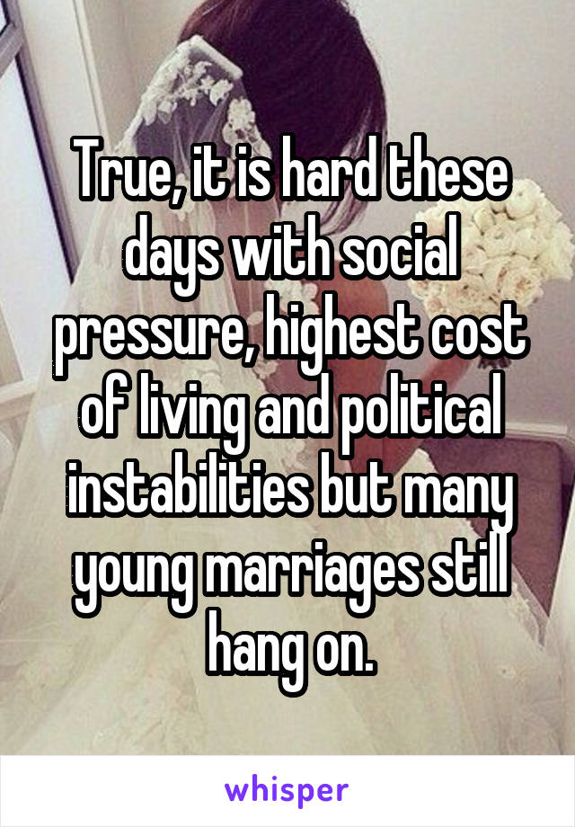 True, it is hard these days with social pressure, highest cost of living and political instabilities but many young marriages still hang on.