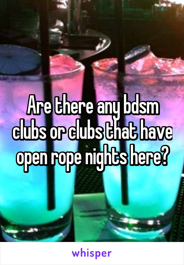 Are there any bdsm clubs or clubs that have open rope nights here?