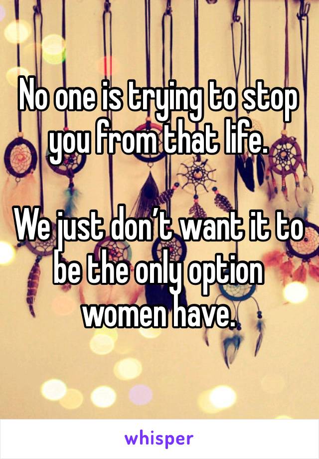 No one is trying to stop you from that life.

We just don’t want it to be the only option women have.
