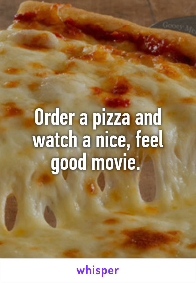 Order a pizza and watch a nice, feel good movie. 