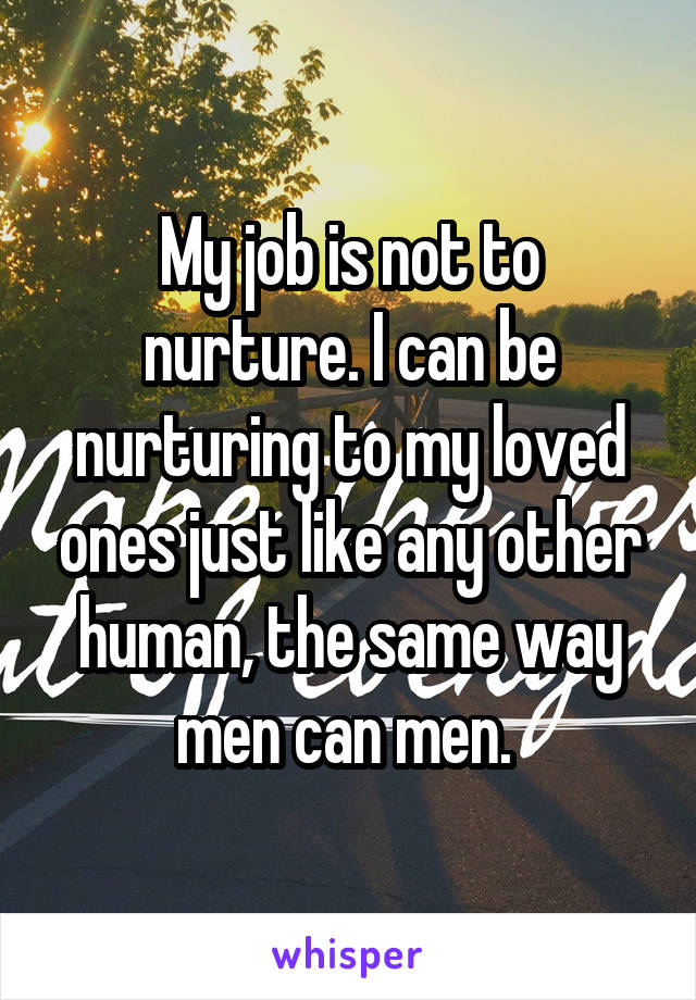 My job is not to nurture. I can be nurturing to my loved ones just like any other human, the same way men can men. 