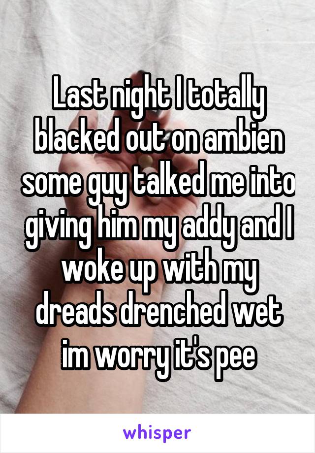 Last night I totally blacked out on ambien some guy talked me into giving him my addy and I woke up with my dreads drenched wet im worry it's pee