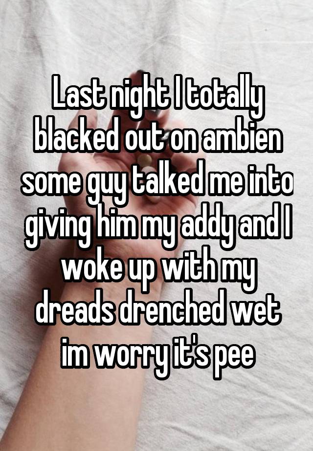 Last night I totally blacked out on ambien some guy talked me into giving him my addy and I woke up with my dreads drenched wet im worry it's pee