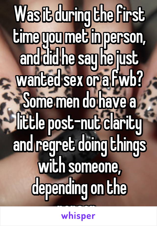 Was it during the first time you met in person, and did he say he just wanted sex or a fwb? Some men do have a little post-nut clarity and regret doing things with someone, depending on the person. 