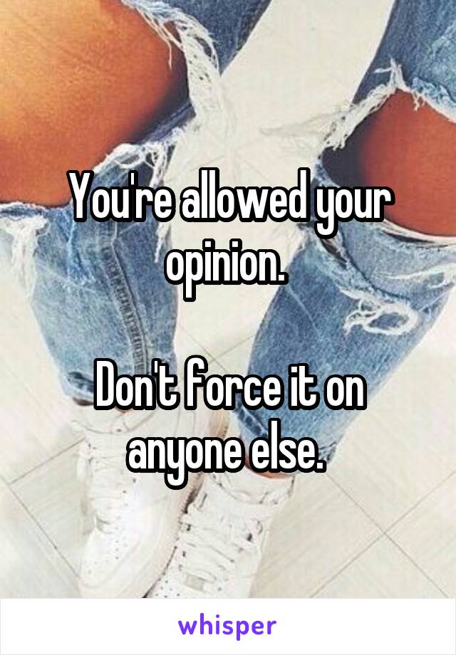 You're allowed your opinion. 

Don't force it on anyone else. 