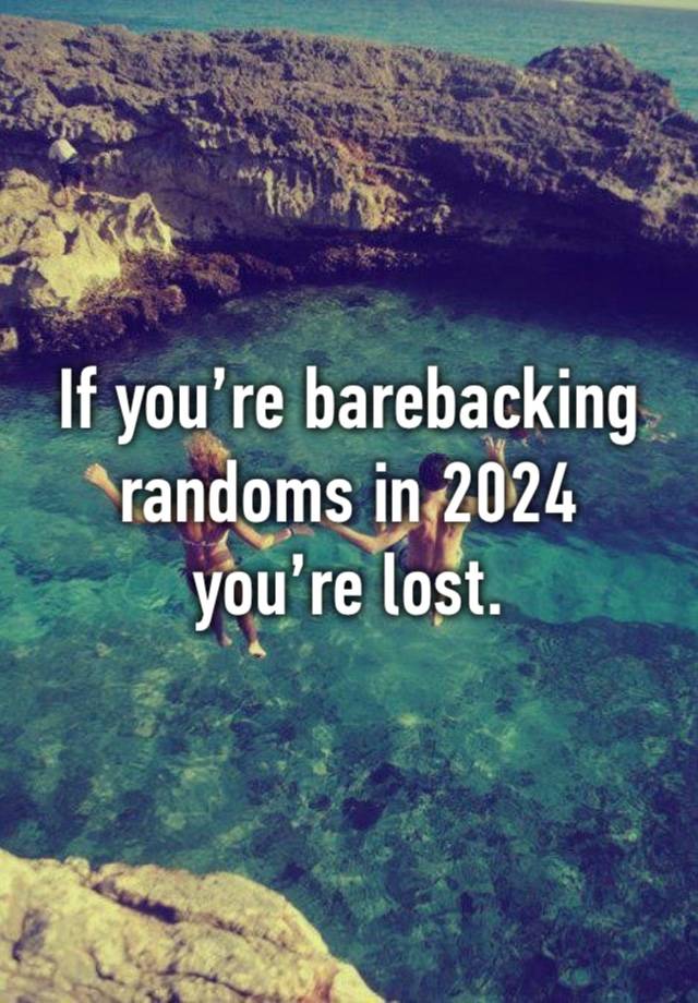 If you’re barebacking randoms in 2024
you’re lost.