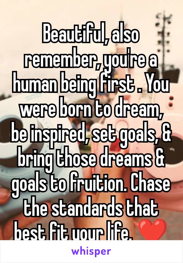 Beautiful, also remember, you're a human being first . You were born to dream, be inspired, set goals, & bring those dreams & goals to fruition. Chase the standards that best fit your life. ❤️