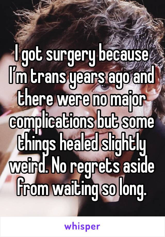 I got surgery because I’m trans years ago and there were no major complications but some things healed slightly weird. No regrets aside from waiting so long.