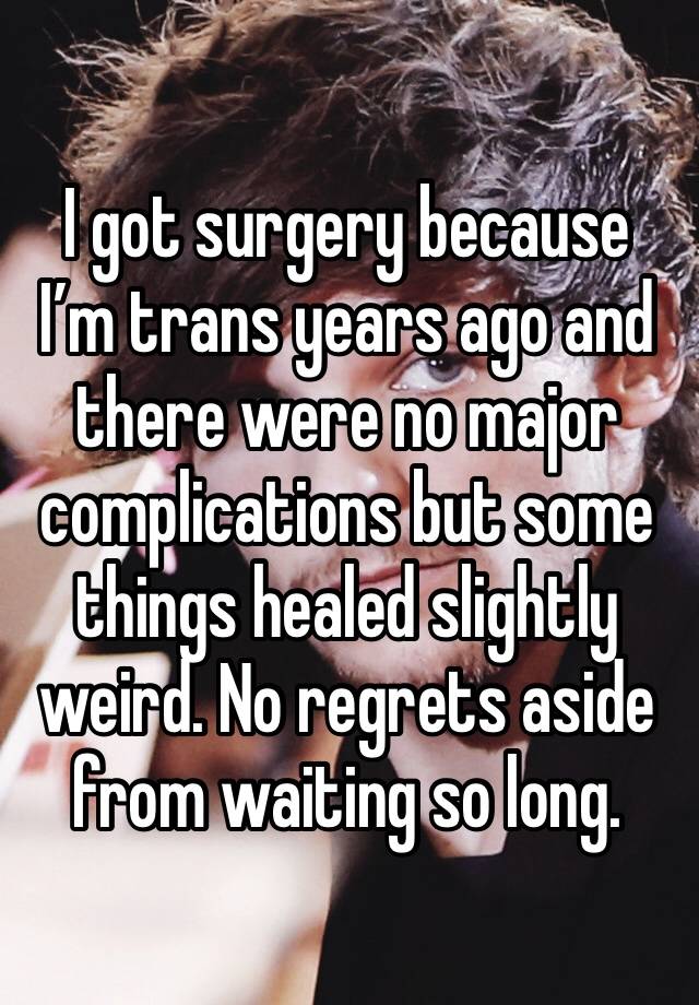 I got surgery because I’m trans years ago and there were no major complications but some things healed slightly weird. No regrets aside from waiting so long.