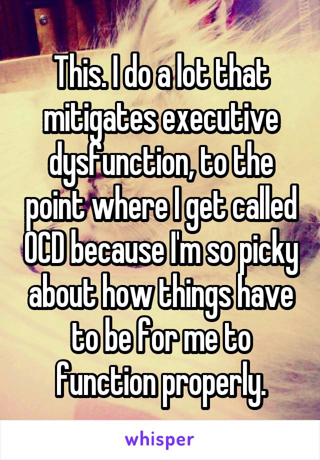 This. I do a lot that mitigates executive dysfunction, to the point where I get called OCD because I'm so picky about how things have to be for me to function properly.