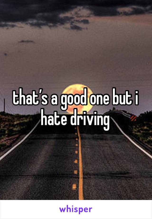 that’s a good one but i hate driving