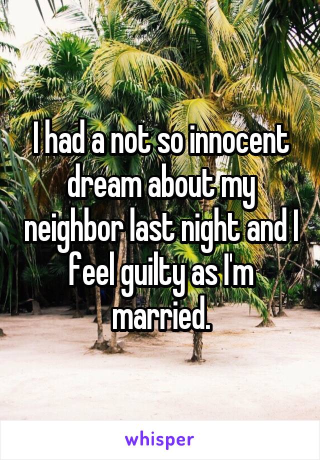 I had a not so innocent dream about my neighbor last night and I feel guilty as I'm married.