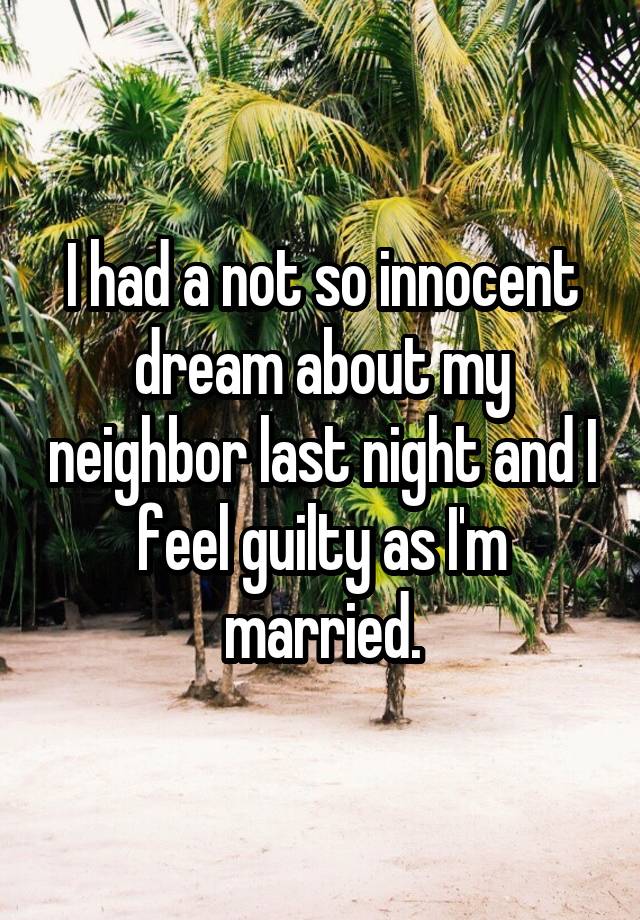 I had a not so innocent dream about my neighbor last night and I feel guilty as I'm married.