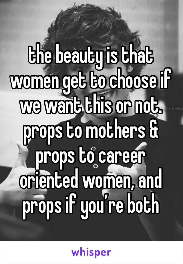 the beauty is that women get to choose if we want this or not. props to mothers & props to career oriented women, and props if you’re both