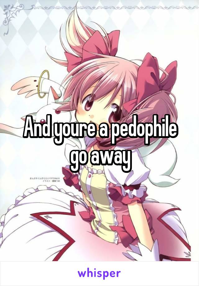 And youre a pedophile go away