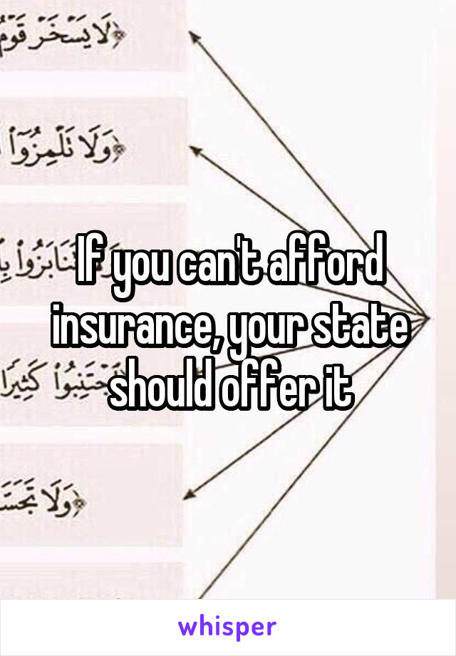 If you can't afford insurance, your state should offer it