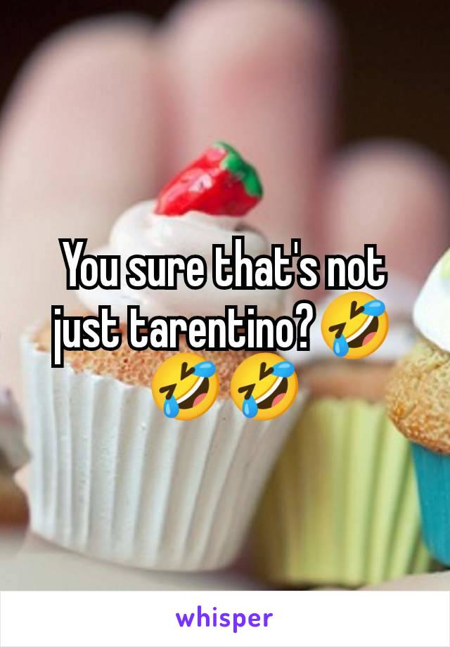 You sure that's not just tarentino?🤣🤣🤣